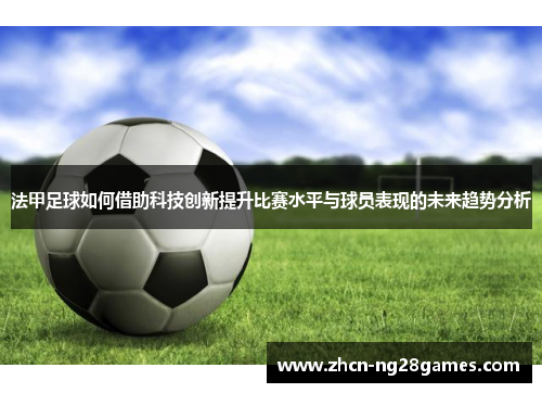 法甲足球如何借助科技创新提升比赛水平与球员表现的未来趋势分析