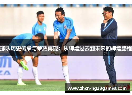 球队历史传承与荣耀再现：从辉煌过去到未来的辉煌路程