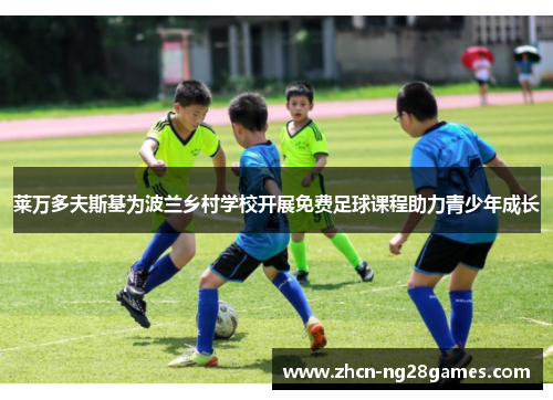 莱万多夫斯基为波兰乡村学校开展免费足球课程助力青少年成长