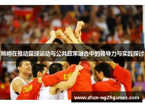 姚明在推动篮球运动与公共政策融合中的领导力与实践探讨
