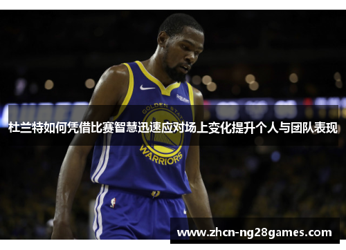 杜兰特如何凭借比赛智慧迅速应对场上变化提升个人与团队表现