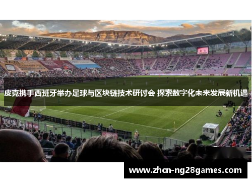 皮克携手西班牙举办足球与区块链技术研讨会 探索数字化未来发展新机遇