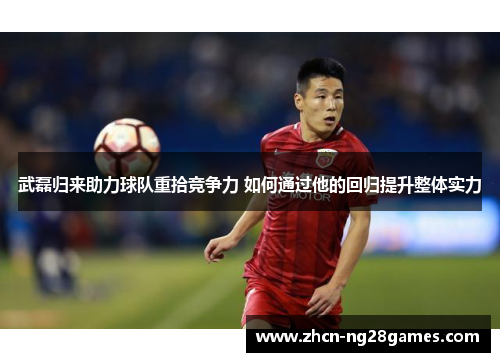 武磊归来助力球队重拾竞争力 如何通过他的回归提升整体实力