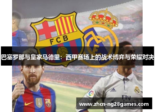 巴塞罗那与皇家马德里：西甲赛场上的战术博弈与荣耀对决
