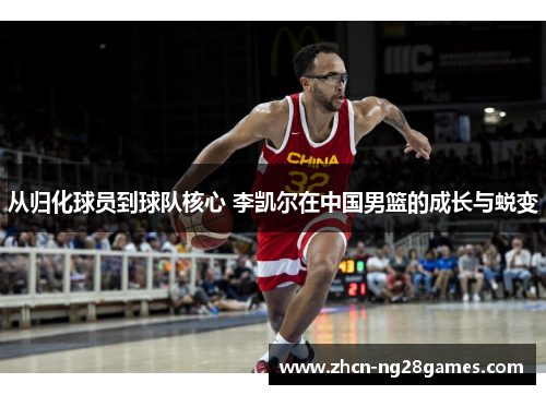 从归化球员到球队核心 李凯尔在中国男篮的成长与蜕变