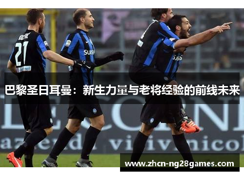 巴黎圣日耳曼：新生力量与老将经验的前线未来