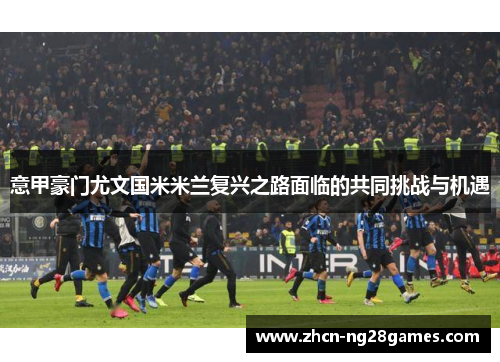 意甲豪门尤文国米米兰复兴之路面临的共同挑战与机遇