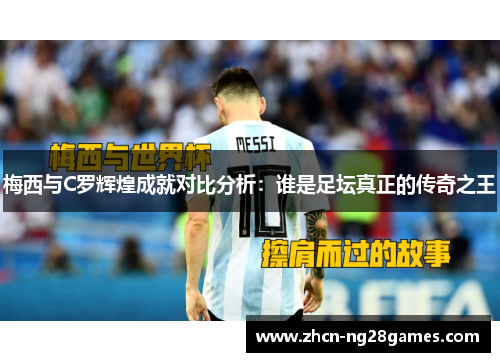 梅西与C罗辉煌成就对比分析：谁是足坛真正的传奇之王