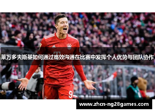 莱万多夫斯基如何通过高效沟通在比赛中发挥个人优势与团队协作