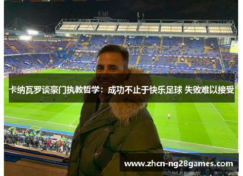 卡纳瓦罗谈豪门执教哲学：成功不止于快乐足球 失败难以接受