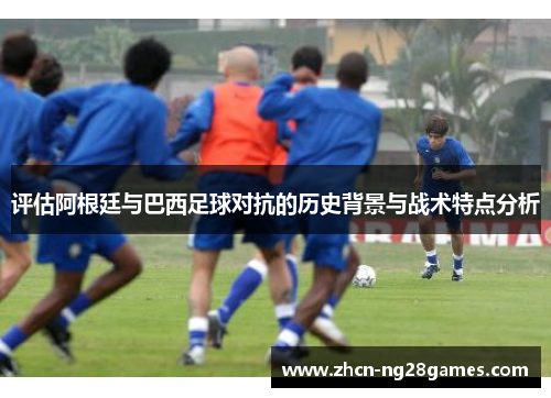 评估阿根廷与巴西足球对抗的历史背景与战术特点分析