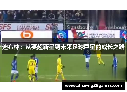 迪布林：从英超新星到未来足球巨星的成长之路