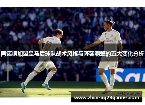 阿诺德加盟皇马后球队战术风格与阵容调整的五大变化分析