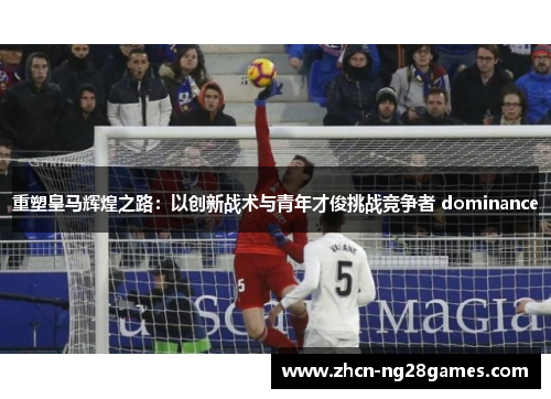 重塑皇马辉煌之路：以创新战术与青年才俊挑战竞争者 dominance