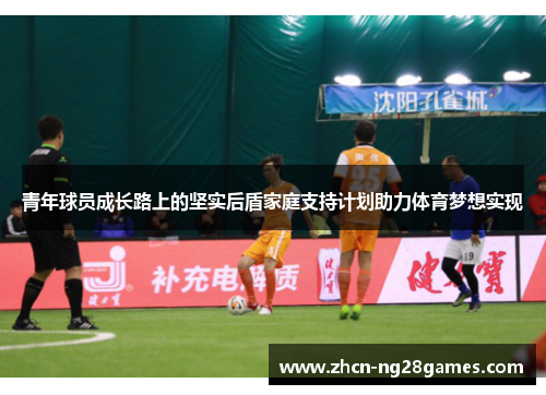 青年球员成长路上的坚实后盾家庭支持计划助力体育梦想实现