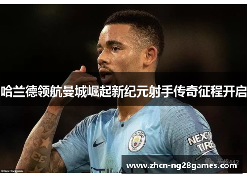哈兰德领航曼城崛起新纪元射手传奇征程开启