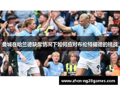 曼城在哈兰德缺席情况下如何应对布伦特福德的挑战