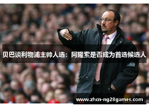 贝巴谈利物浦主帅人选：阿隆索是否成为首选候选人