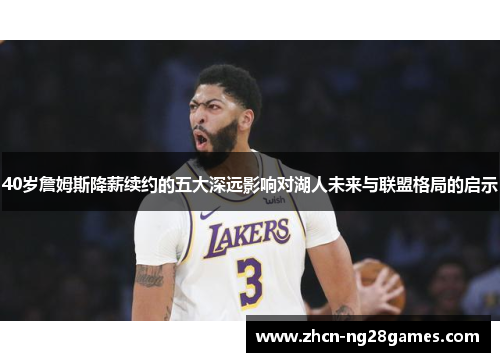 40岁詹姆斯降薪续约的五大深远影响对湖人未来与联盟格局的启示