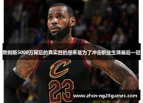 詹姆斯5000万背后的真实目的原来是为了冲击职业生涯最后一冠