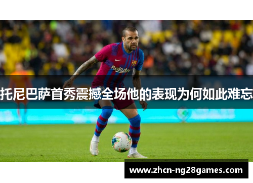 托尼巴萨首秀震撼全场他的表现为何如此难忘