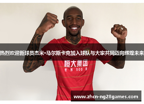 热烈欢迎新球员杰米·马尔斯卡克加入球队与大家共同迈向辉煌未来