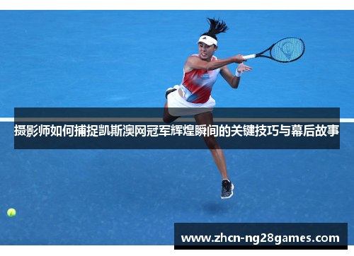 摄影师如何捕捉凯斯澳网冠军辉煌瞬间的关键技巧与幕后故事