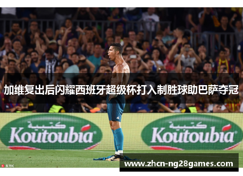 加维复出后闪耀西班牙超级杯打入制胜球助巴萨夺冠