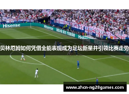 贝林厄姆如何凭借全能表现成为足坛新星并引领比赛走势