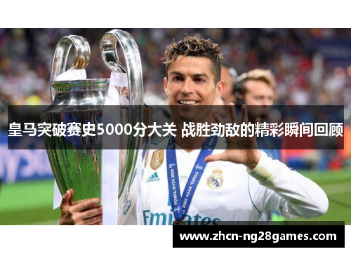 皇马突破赛史5000分大关 战胜劲敌的精彩瞬间回顾
