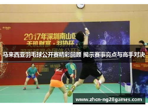 马来西亚羽毛球公开赛精彩回顾 揭示赛事亮点与高手对决