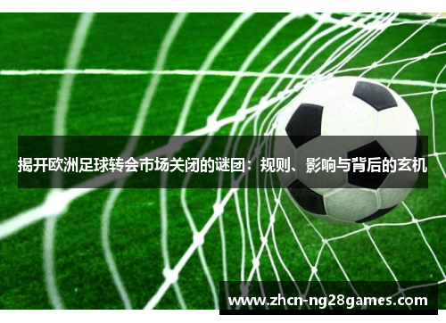 揭开欧洲足球转会市场关闭的谜团：规则、影响与背后的玄机