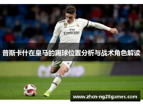 普斯卡什在皇马的踢球位置分析与战术角色解读