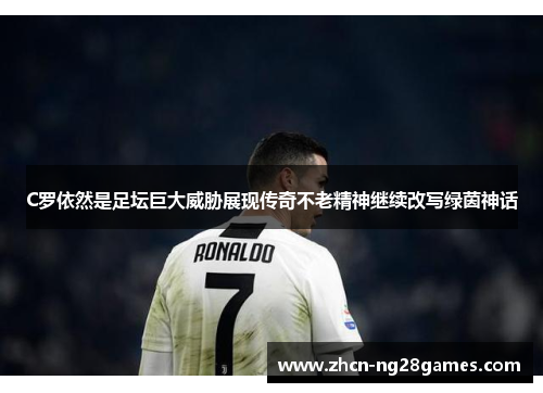 C罗依然是足坛巨大威胁展现传奇不老精神继续改写绿茵神话