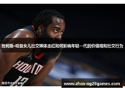 詹姆斯·哈登女儿社交媒体走红如何影响年轻一代的价值观和社交行为 詹姆斯·哈登女儿社交媒体走红如何影响年轻一代的价值观和社交行为