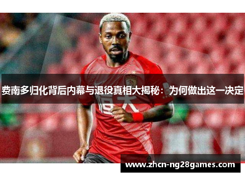 费南多归化背后内幕与退役真相大揭秘:为何做出这一决定 费南多归化背后内幕与退役真相大揭秘:为何做出这一决定