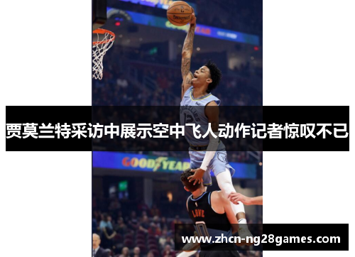 贾莫兰特采访中展示空中飞人动作记者惊叹不已