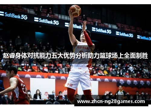 赵睿身体对抗能力五大优势分析助力篮球场上全面制胜