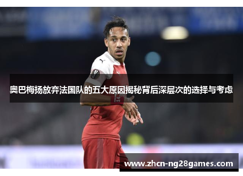 奥巴梅扬放弃法国队的五大原因揭秘背后深层次的选择与考虑