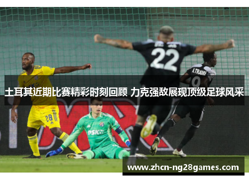 土耳其近期比赛精彩时刻回顾 力克强敌展现顶级足球风采