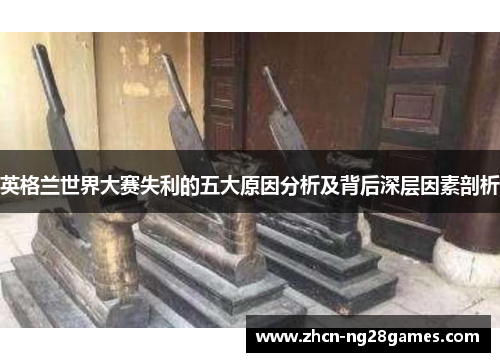 英格兰世界大赛失利的五大原因分析及背后深层因素剖析