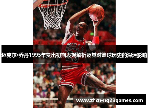迈克尔·乔丹1995年复出初期表现解析及其对篮球历史的深远影响