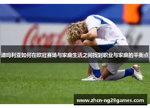 迪玛利亚如何在欧冠赛场与家庭生活之间找到职业与家庭的平衡点 迪玛利亚如何在欧冠赛场与家庭生活之间找到职业与家庭的平衡点